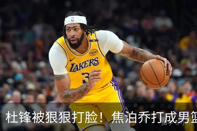 杜锋被狠狠打脸！焦泊乔打成男篮第一中锋，摆烂逼宫广东队交易？